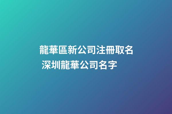 龍華區新公司注冊取名 深圳龍華公司名字-第1張-公司起名-玄機派